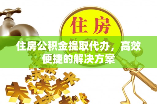 果洛住房公积金提取代办，高效便捷的解决方案