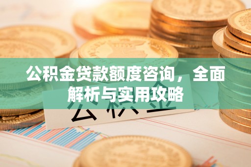 果洛公积金贷款额度咨询，全面解析与实用攻略