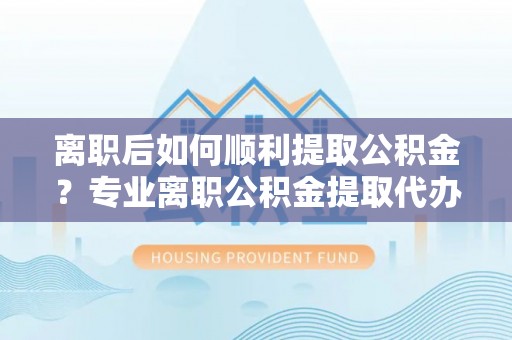 果洛离职后如何顺利提取公积金？专业离职公积金提取代办服务指南