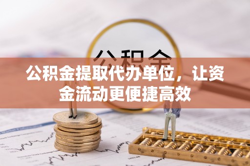 果洛公积金提取代办单位，让资金流动更便捷高效