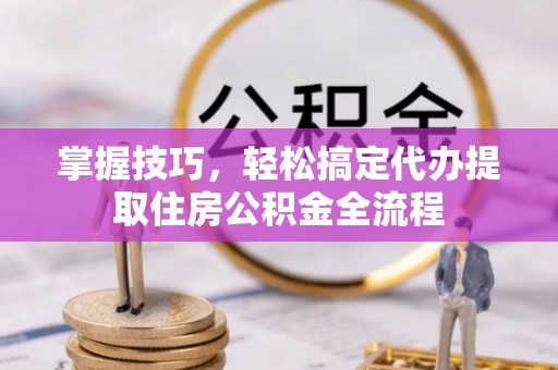果洛掌握技巧，轻松搞定代办提取住房公积金全流程