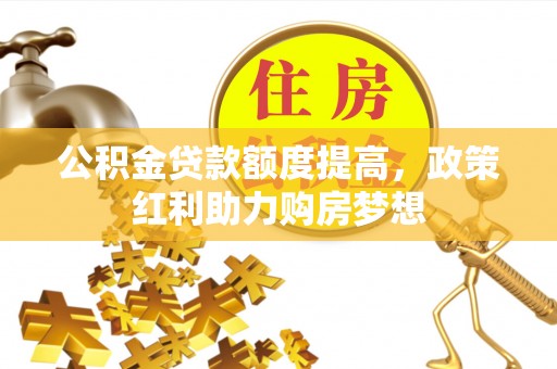 果洛公积金贷款额度提高，政策红利助力购房梦想