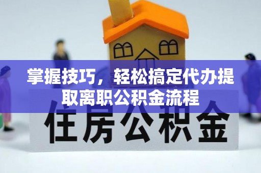 果洛掌握技巧，轻松搞定代办提取离职公积金流程