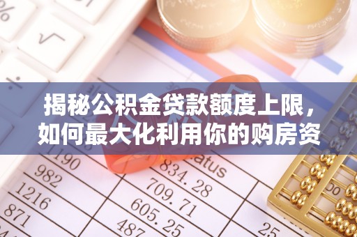 果洛揭秘公积金贷款额度上限，如何最大化利用你的购房资金？