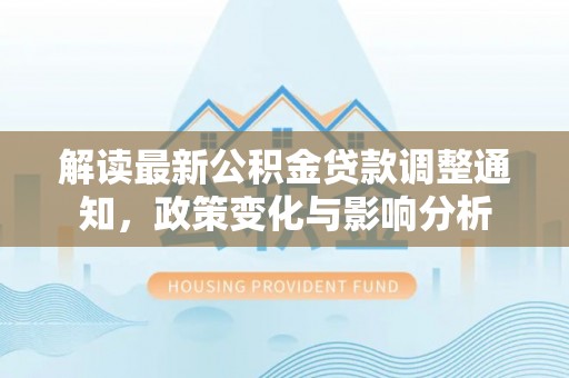 果洛解读最新公积金贷款调整通知，政策变化与影响分析