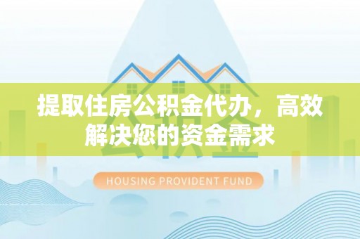 果洛提取住房公积金代办，高效解决您的资金需求