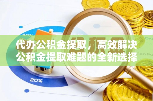 果洛代办公积金提取，高效解决公积金提取难题的全新选择