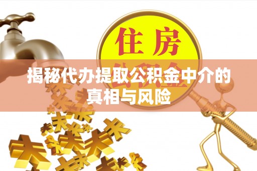 果洛揭秘代办提取公积金中介的真相与风险