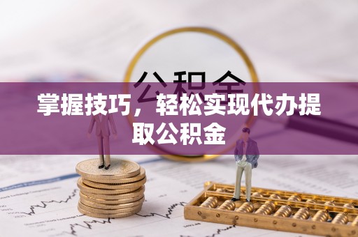 果洛掌握技巧，轻松实现代办提取公积金