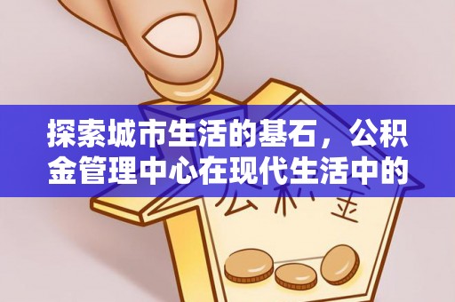 果洛探索城市生活的基石，公积金管理中心在现代生活中的重要角色