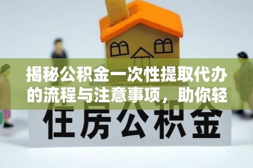 果洛揭秘公积金一次性提取代办的流程与注意事项，助你轻松搞定财务规划