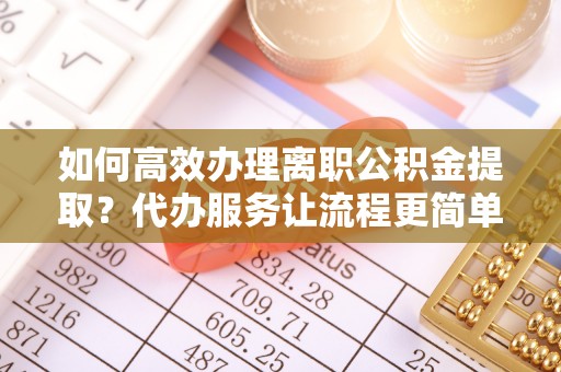 果洛如何高效办理离职公积金提取？代办服务让流程更简单