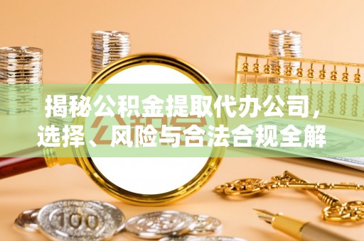 果洛揭秘公积金提取代办公司，选择、风险与合法合规全解析