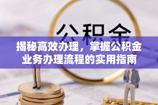 果洛揭秘高效办理，掌握公积金业务办理流程的实用指南