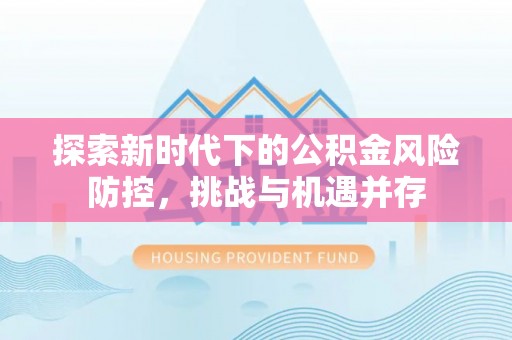果洛探索新时代下的公积金风险防控，挑战与机遇并存