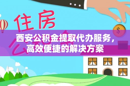 果洛西安公积金提取代办服务，高效便捷的解决方案