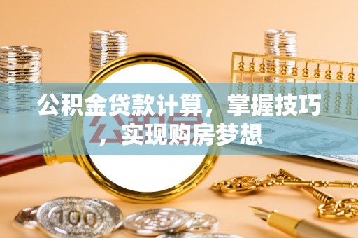 果洛公积金贷款计算，掌握技巧，实现购房梦想