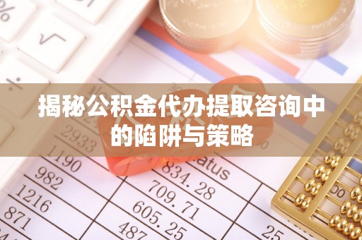 果洛揭秘公积金代办提取咨询中的陷阱与策略