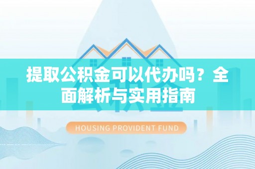 果洛提取公积金可以代办吗？全面解析与实用指南