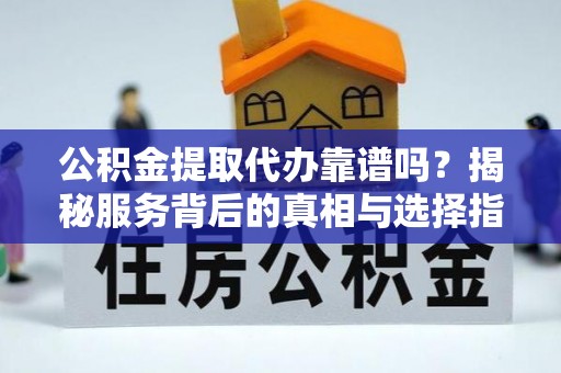 果洛公积金提取代办靠谱吗？揭秘服务背后的真相与选择指南