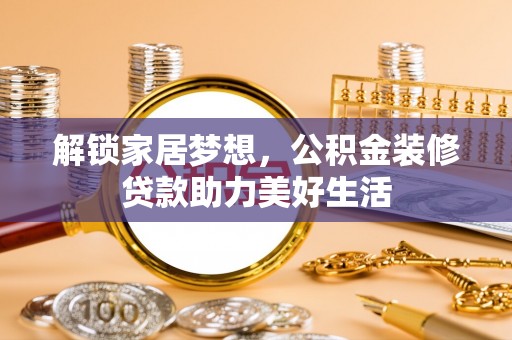 果洛解锁家居梦想，公积金装修贷款助力美好生活