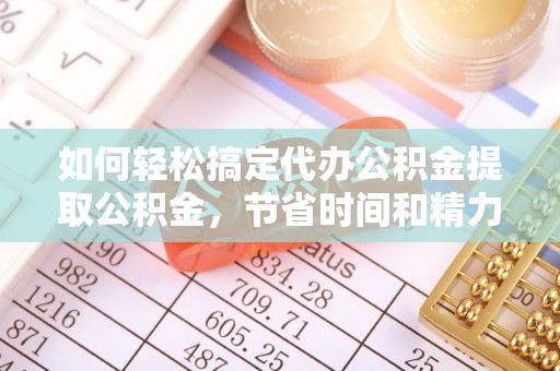 果洛如何轻松搞定代办公积金提取公积金，节省时间和精力的秘密武器