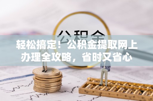 果洛轻松搞定！公积金提取网上办理全攻略，省时又省心