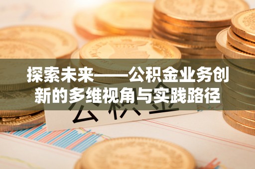 果洛探索未来——公积金业务创新的多维视角与实践路径