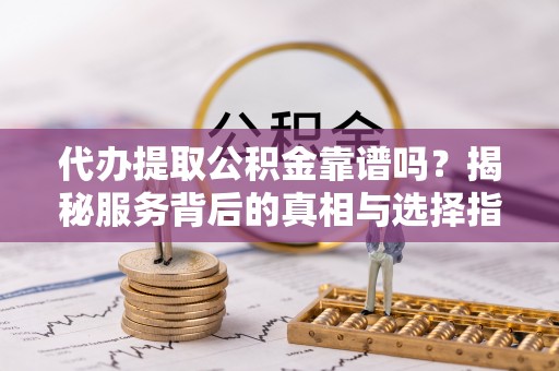 果洛代办提取公积金靠谱吗？揭秘服务背后的真相与选择指南
