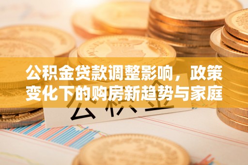果洛公积金贷款调整影响，政策变化下的购房新趋势与家庭财务规划