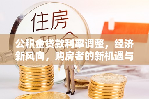 果洛公积金贷款利率调整，经济新风向，购房者的新机遇与挑战