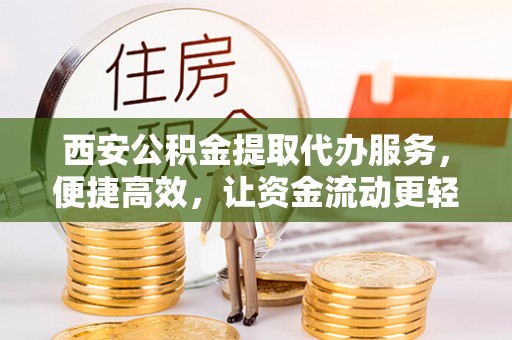 果洛西安公积金提取代办服务，便捷高效，让资金流动更轻松
