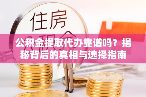 果洛公积金提取代办靠谱吗？揭秘背后的真相与选择指南