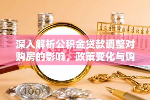 果洛深入解析公积金贷款调整对购房的影响，政策变化与购房者选择