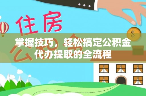 果洛掌握技巧，轻松搞定公积金代办提取的全流程