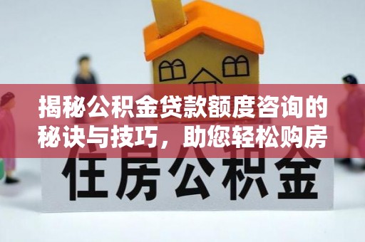 果洛揭秘公积金贷款额度咨询的秘诀与技巧，助您轻松购房！