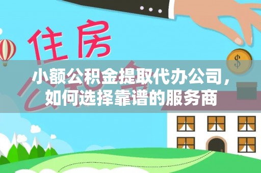 果洛小额公积金提取代办公司，如何选择靠谱的服务商