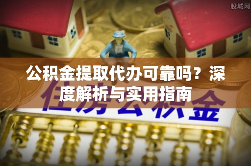 果洛公积金提取代办可靠吗？深度解析与实用指南