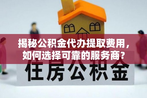 果洛揭秘公积金代办提取费用，如何选择可靠的服务商？