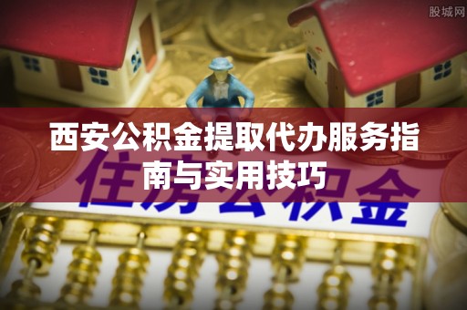 果洛西安公积金提取代办服务指南与实用技巧