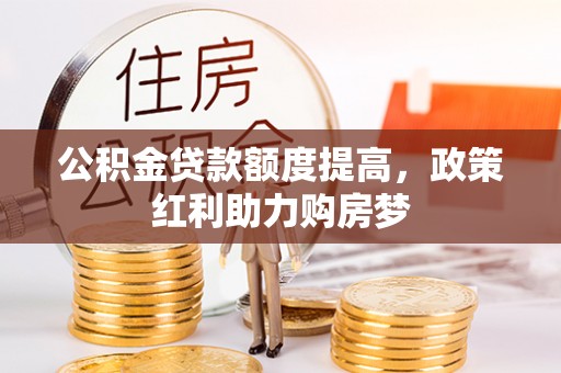 果洛公积金贷款额度提高，政策红利助力购房梦