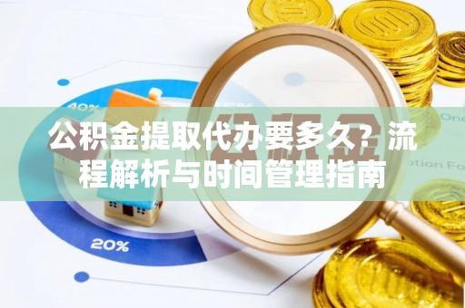 果洛公积金提取代办要多久？流程解析与时间管理指南