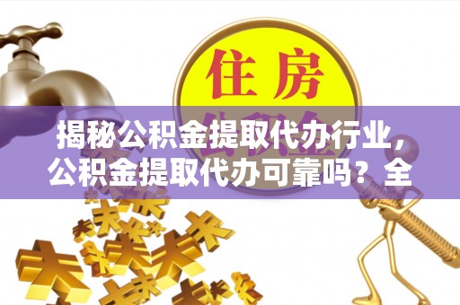 果洛揭秘公积金提取代办行业，公积金提取代办可靠吗？全面解析与风险规避