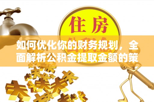 果洛如何优化你的财务规划，全面解析公积金提取金额的策略与技巧