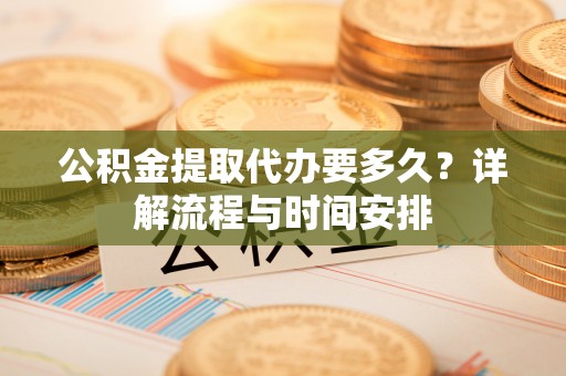 果洛公积金提取代办要多久？详解流程与时间安排