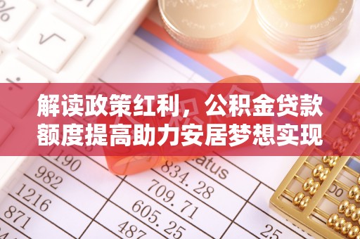 果洛解读政策红利，公积金贷款额度提高助力安居梦想实现