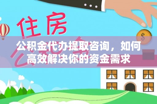 果洛公积金代办提取咨询，如何高效解决你的资金需求