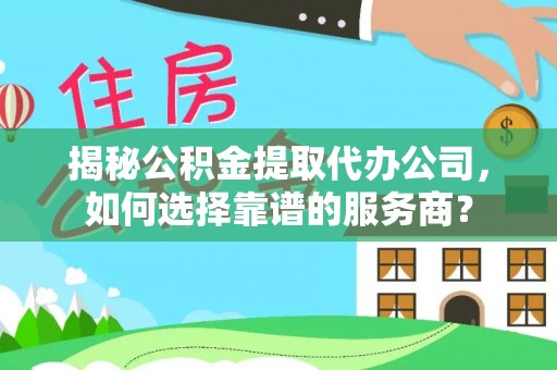 果洛揭秘公积金提取代办公司，如何选择靠谱的服务商？