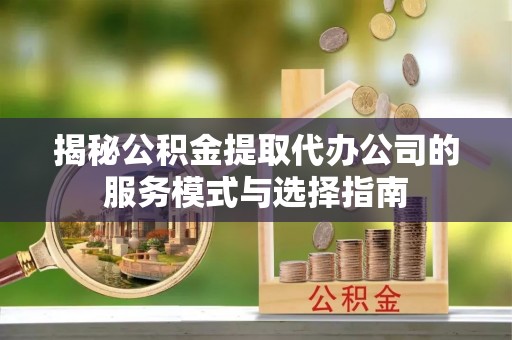 果洛揭秘公积金提取代办公司的服务模式与选择指南