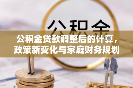 果洛公积金贷款调整后的计算，政策新变化与家庭财务规划